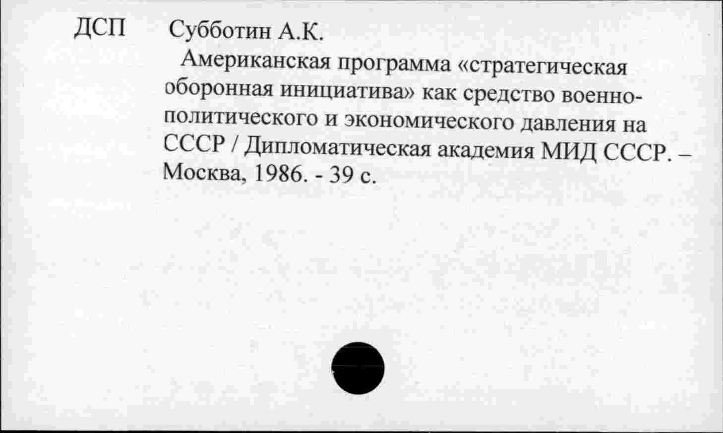 ﻿ДСП Субботин А.К.
Американская программа «стратегическая оборонная инициатива» как средство военнополитического и экономического давления на СССР / Дипломатическая академия МИД СССР. -Москва, 1986. - 39 с.